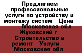 Предлагаем профессиональные услуги по устройству и монтажу систем › Цена ­ 1 000 - Московская обл., Жуковский г. Строительство и ремонт » Услуги   . Московская обл.,Жуковский г.